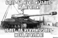 6 лет - Ба, ну купи! 12 лет - Ма, ну купи! 16 лет - Па, ну купи! 25 лет - Жена, ну купи а!