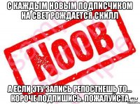 С каждым новым подписчиком на свет рождается скилл А если эту запись репостнешь то... короче подпишись. Пожалуйста