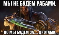 мы не будем рабами, но мы будем за..... дротами