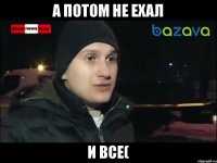 а потом не ехал и все(