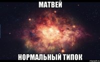матвей нормальный типок