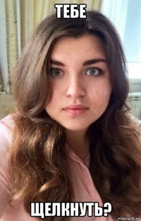 тебе щелкнуть?