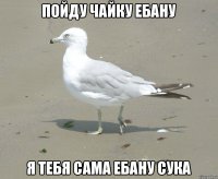 пойду чайку ебану Я ТЕБЯ САМА ЕБАНУ СУКА