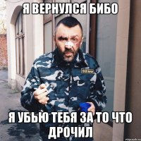 Я вернулся бибо Я убью тебя за то что дрочил