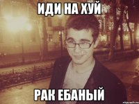 ИДИ НА ХУЙ РАК ЕБАНЫЙ