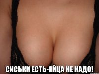  сиськи есть-яйца не надо!