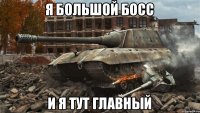 я большой босс и я тут главный