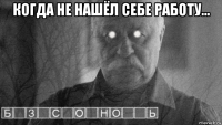 когда не нашёл себе работу... 