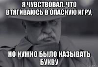 я чувствовал, что втягиваюсь в опасную игру, но нужно было называть букву