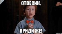 Отвесик, приди же!