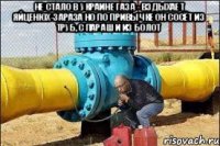 не стало в украине газа - вздыхает яйценюх-зараза но по привычке он сосёт из труб, с параш и из болот 