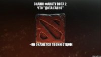 Скажи фанату Dota 2, что "Дота гавно" - он окажется твоим отцом 