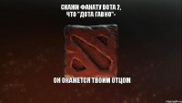 Скажи фанату Dota 2, что "Дота гавно"- он окажется твоим отцом 