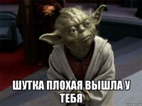  шутка плохая вышла у тебя