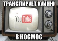 ТРАНСЛИРУЕТ ХУЙНЮ В КОСМОС