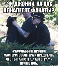 -Эй джонни, на нас не налетят фанаты? -Расслабься, прояви мастерство актера и представь что ты гангстер. А автограф - пуля в лоб.