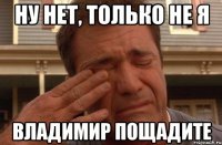 ну нет, только не я владимир пощадите
