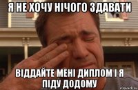 я не хочу нічого здавати віддайте мені диплом і я піду додому