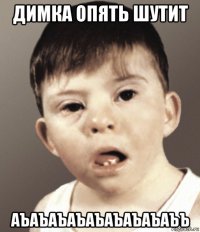 димка опять шутит аъаъаъаъаъаъаъаъаъъ