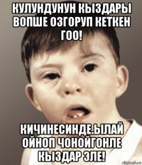 кулундунун кыздары вопше озгоруп кеткен гоо! кичинесинде.ылай ойноп чонойгонле кыздар эле!