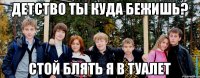 Детство ты куда бежишь? Стой блять я в туалет