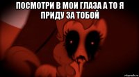 посмотри в мои глаза а то я приду за тобой 