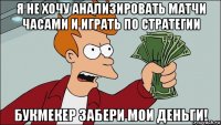 я не хочу анализировать матчи часами и играть по стратегии букмекер забери мои деньги!