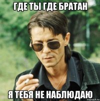 где ты где братан я тебя не наблюдаю