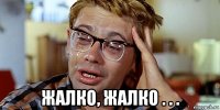  жалко, жалко . . .