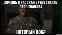 Хочешь я расскажу тебе сказку про Чеканова Который лох?