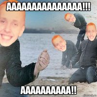 ааааааааааааааа!!! аааааааааа!!
