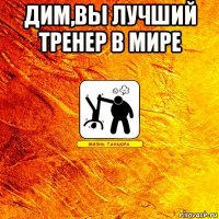 Дим,вы лучший тренер в мире 
