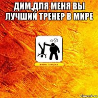 Дим,для меня вы лучший тренер в мире 