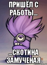 Пришёл с работы... ...скотина замученая