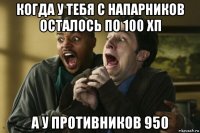 когда у тебя с напарников осталось по 100 хп а у противников 950