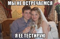 мы не встречаемся я ее тестирую