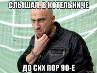 слышал, в котельниче до сих пор 90-е