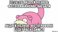 [17:26:26] андрей кознов: фотографа не нас наебали андрей кознов: фотографа не будет расходимся