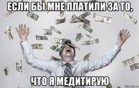 если бы мне платили за то, что я медитирую