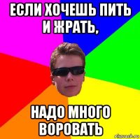если хочешь пить и жрать, надо много воровать