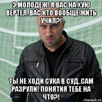 э,молодеж! я вас на хую вертел. вас кто вообще жить учил?! ты не ходи сука в суд..сам разрули! понятия тебе на что?!
