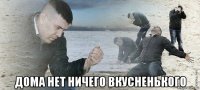  дома нет ничего вкусненького