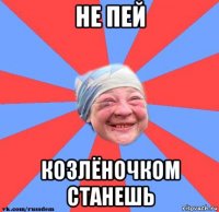 не пей козлёночком станешь