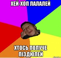 хей-хоп лалалей хтось получе піздюлей