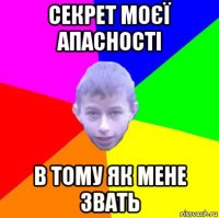 секрет моєї апасності в тому як мене звать