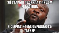 эй старый педрила с лицом младенца я сейчас к тебе обращаюсь тарвер