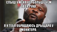 слыш у меня хер больше чем твоя рука я к тебя обращаюсь дрыщара у монитора