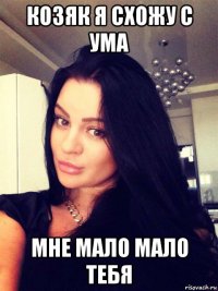 козяк я схожу с ума мне мало мало тебя