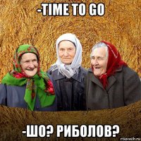 -time to go -шо? риболов?