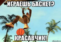 играешь баскет? красавчик!